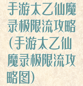 手游太乙仙魔录极限流攻略(手游太乙仙魔录极限流攻略图)