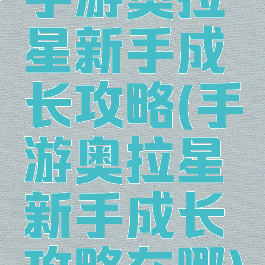 手游奥拉星新手成长攻略(手游奥拉星新手成长攻略在哪)