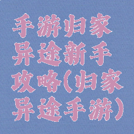手游归家异途新手攻略(归家异途手游)