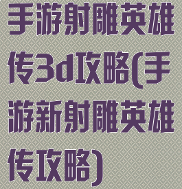 手游射雕英雄传3d攻略(手游新射雕英雄传攻略)