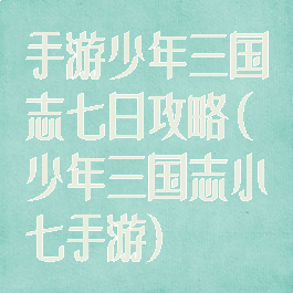 手游少年三国志七日攻略(少年三国志小七手游)