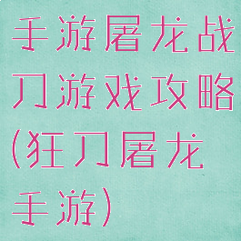 手游屠龙战刀游戏攻略(狂刀屠龙手游)