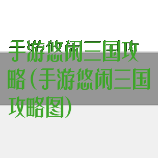 手游悠闲三国攻略(手游悠闲三国攻略图)