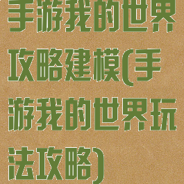 手游我的世界攻略建模(手游我的世界玩法攻略)