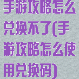 手游攻略怎么兑换不了(手游攻略怎么使用兑换码)