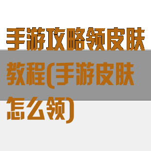 手游攻略领皮肤教程(手游皮肤怎么领)