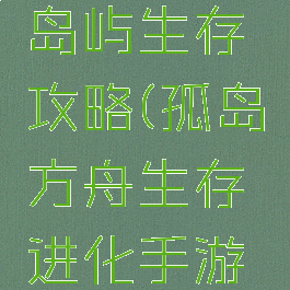 手游方舟岛屿生存攻略(孤岛方舟生存进化手游攻略)