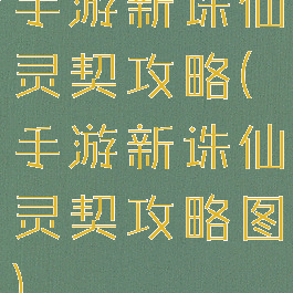 手游新诛仙灵契攻略(手游新诛仙灵契攻略图)
