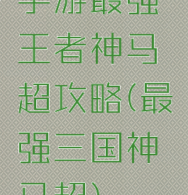 手游最强王者神马超攻略(最强三国神马超)