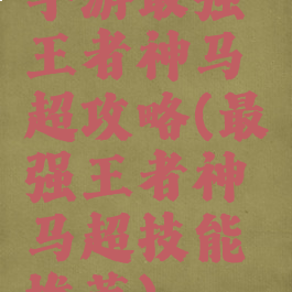 手游最强王者神马超攻略(最强王者神马超技能推荐)