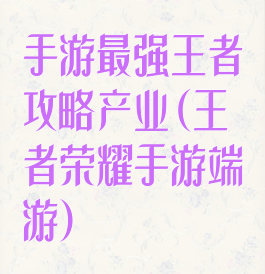 手游最强王者攻略产业(王者荣耀手游端游)