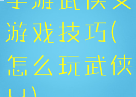 手游武侠乂游戏技巧(怎么玩武侠乂)