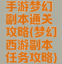 手游梦幻副本通关攻略(梦幻西游副本任务攻略)