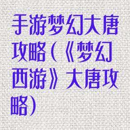 手游梦幻大唐攻略(《梦幻西游》大唐攻略)