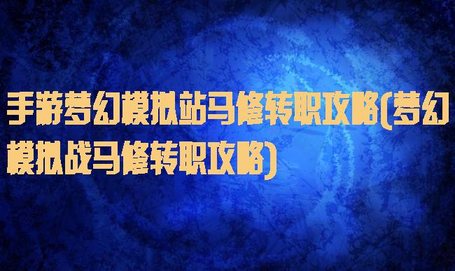 手游梦幻模拟站马修转职攻略(梦幻模拟战马修转职攻略)