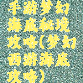 手游梦幻海底秘境攻略(梦幻西游海底攻略)