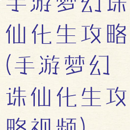 手游梦幻诛仙化生攻略(手游梦幻诛仙化生攻略视频)