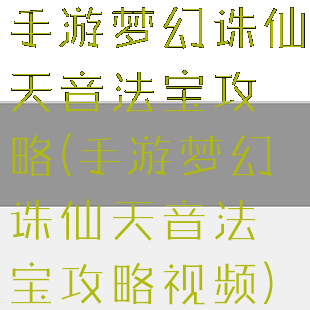 手游梦幻诛仙天音法宝攻略(手游梦幻诛仙天音法宝攻略视频)
