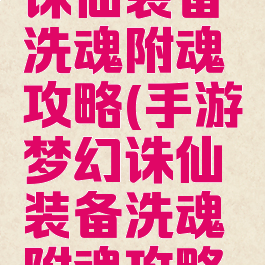 手游梦幻诛仙装备洗魂附魂攻略(手游梦幻诛仙装备洗魂附魂攻略图)