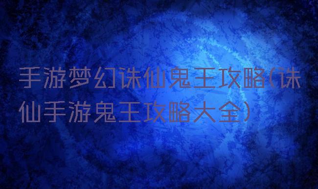 手游梦幻诛仙鬼王攻略(诛仙手游鬼王攻略大全)