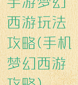 手游梦幻西游玩法攻略(手机梦幻西游攻略)