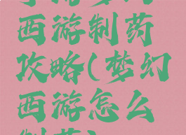 手游梦幻西游制药攻略(梦幻西游怎么制药)