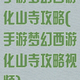 手游梦幻西游化山寺攻略(手游梦幻西游化山寺攻略视频)