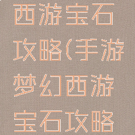 手游梦幻西游宝石攻略(手游梦幻西游宝石攻略图)
