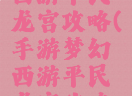 手游梦幻西游平民龙宫攻略(手游梦幻西游平民龙宫攻略视频)