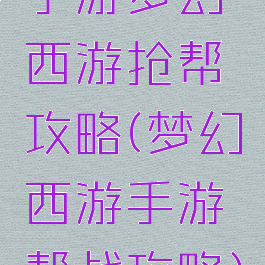手游梦幻西游抢帮攻略(梦幻西游手游帮战攻略)