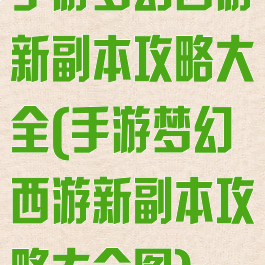 手游梦幻西游新副本攻略大全(手游梦幻西游新副本攻略大全图)