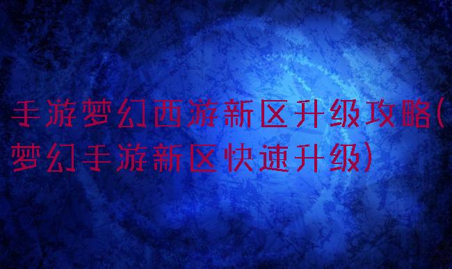 手游梦幻西游新区升级攻略(梦幻手游新区快速升级)