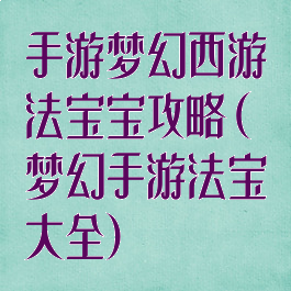 手游梦幻西游法宝宝攻略(梦幻手游法宝大全)