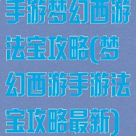 手游梦幻西游法宝攻略(梦幻西游手游法宝攻略最新)