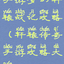 手游梦幻轩辕战记攻略(轩辕传奇手游攻略大全)