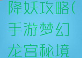 手游梦幻龙宫秘境降妖攻略(手游梦幻龙宫秘境降妖攻略图)