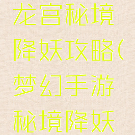 手游梦幻龙宫秘境降妖攻略(梦幻手游秘境降妖通关攻略)