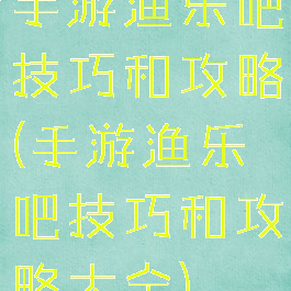 手游渔乐吧技巧和攻略(手游渔乐吧技巧和攻略大全)