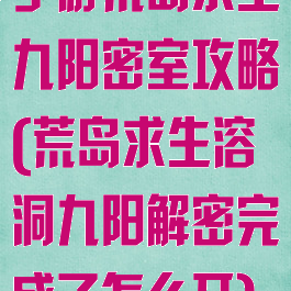 手游荒岛求生九阳密室攻略(荒岛求生溶洞九阳解密完成了怎么开)
