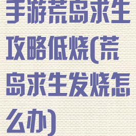 手游荒岛求生攻略低烧(荒岛求生发烧怎么办)