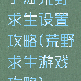 手游荒野求生设置攻略(荒野求生游戏攻略)