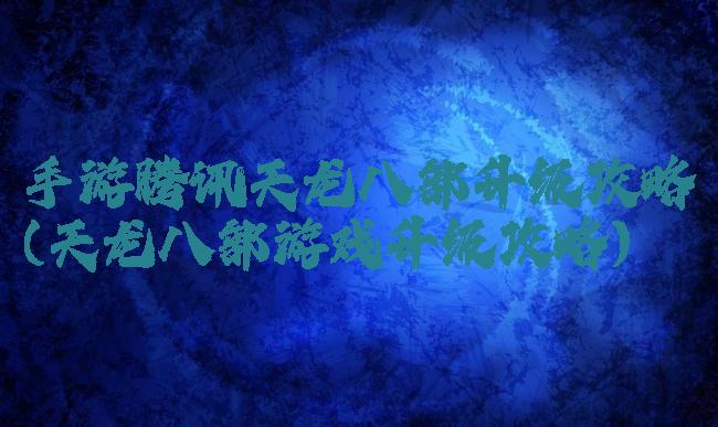 手游腾讯天龙八部升级攻略(天龙八部游戏升级攻略)