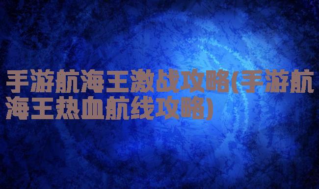 手游航海王激战攻略(手游航海王热血航线攻略)