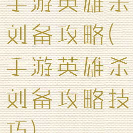手游英雄杀刘备攻略(手游英雄杀刘备攻略技巧)