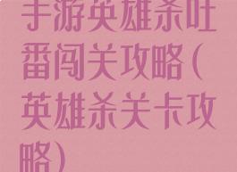手游英雄杀吐番闯关攻略(英雄杀关卡攻略)