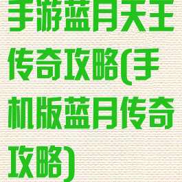 手游蓝月天王传奇攻略(手机版蓝月传奇攻略)
