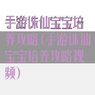 手游诛仙宝宝培养攻略(手游诛仙宝宝培养攻略视频)