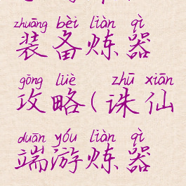 手游诛仙装备炼器攻略(诛仙端游炼器攻略)