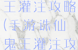 手游诛仙鬼王灌注攻略(手游诛仙鬼王灌注攻略视频)