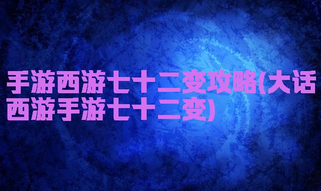 手游西游七十二变攻略(大话西游手游七十二变)